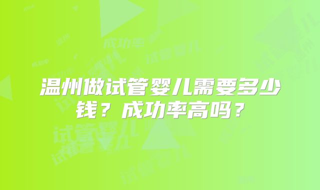 温州做试管婴儿需要多少钱？成功率高吗？