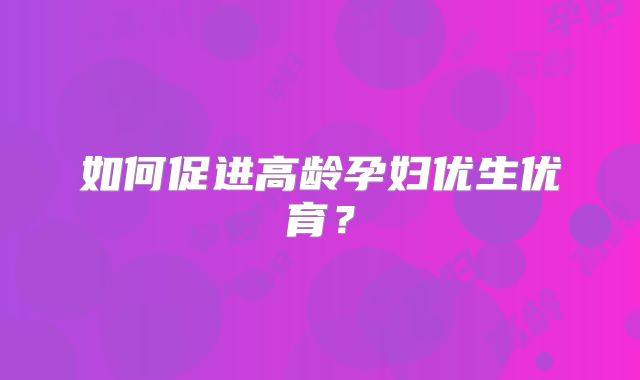 如何促进高龄孕妇优生优育？