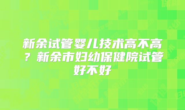 新余试管婴儿技术高不高？新余市妇幼保健院试管好不好