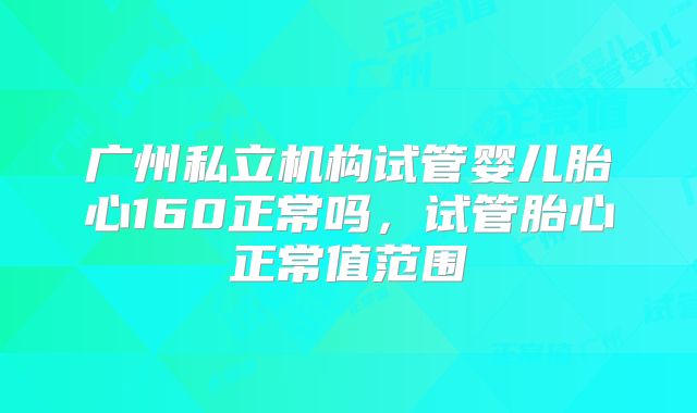 广州私立机构试管婴儿胎心160正常吗，试管胎心正常值范围