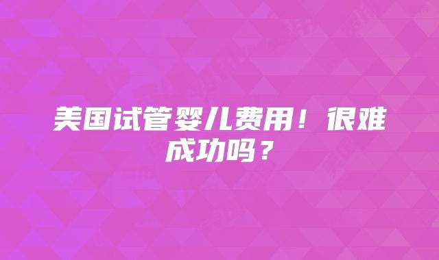 美国试管婴儿费用！很难成功吗？