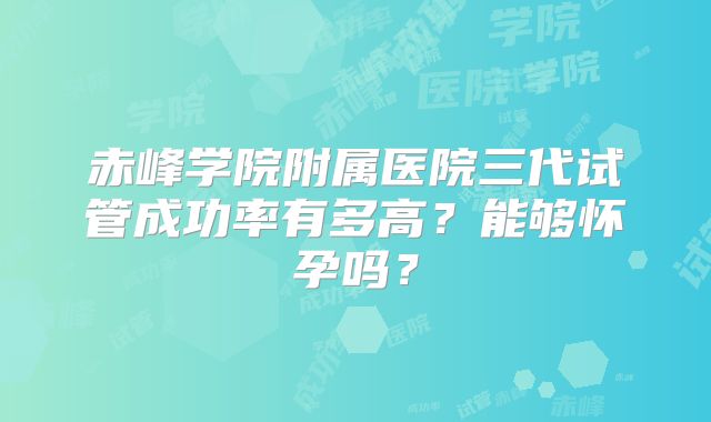 赤峰学院附属医院三代试管成功率有多高？能够怀孕吗？