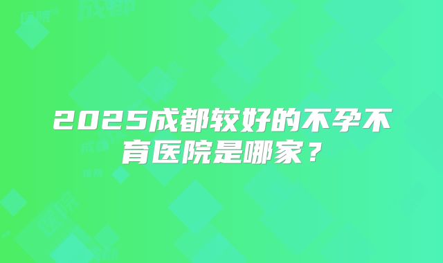 2025成都较好的不孕不育医院是哪家？