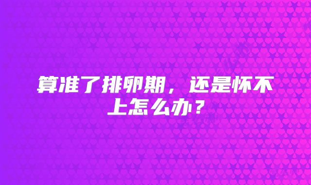算准了排卵期，还是怀不上怎么办？