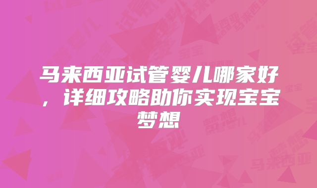 马来西亚试管婴儿哪家好，详细攻略助你实现宝宝梦想