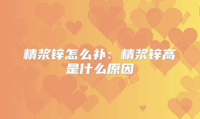 精浆锌怎么补：精浆锌高是什么原因