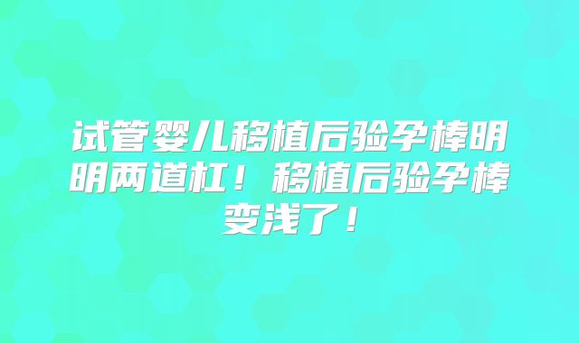 试管婴儿移植后验孕棒明明两道杠!移植后验孕棒变浅了!