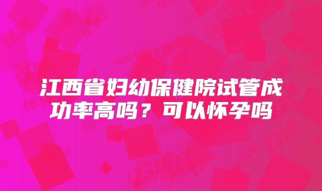 江西省妇幼保健院试管成功率高吗?可以怀孕吗