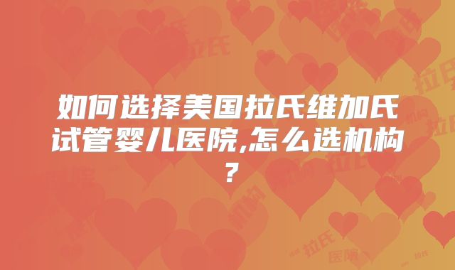 如何选择美国拉氏维加氏试管婴儿医院,怎么选机构?