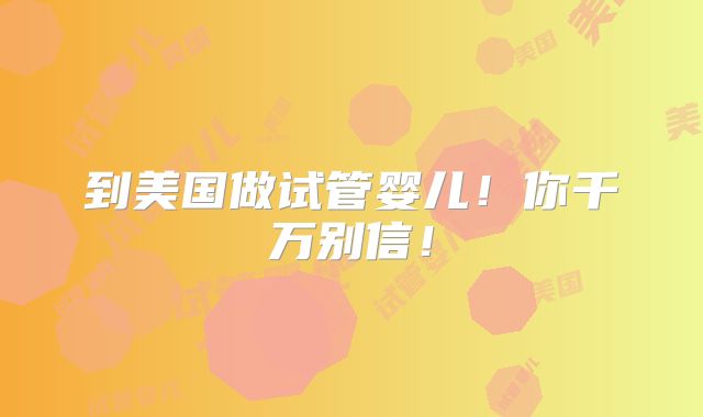 到美国做试管婴儿！你千万别信！