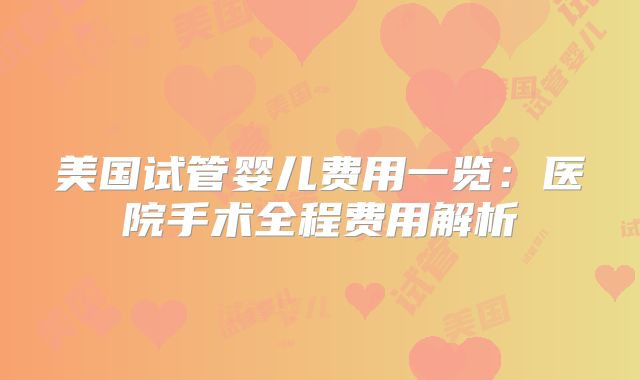 美国试管婴儿费用一览:医院手术全程费用解析