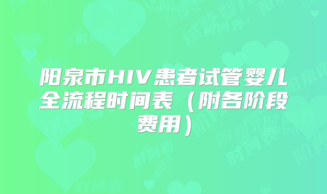 阳泉市HIV患者试管婴儿全流程时间表（附各阶段费用）