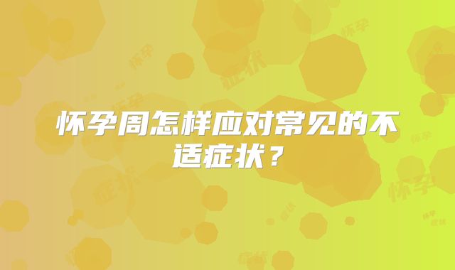 怀孕周怎样应对常见的不适症状?