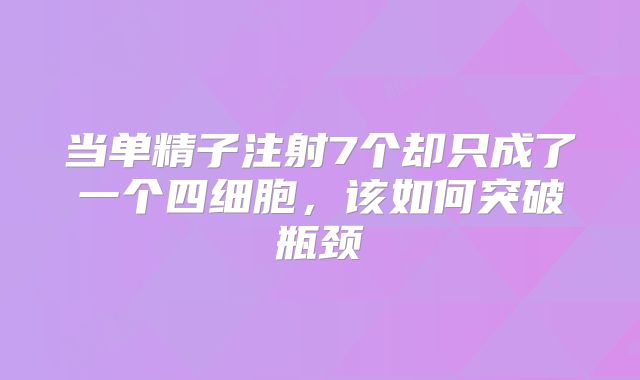 当单精子注射7个却只成了一个四细胞,该如何突破瓶颈