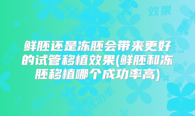 鲜胚还是冻胚会带来更好的试管移植效果(鲜胚和冻胚移植哪个成功率高)