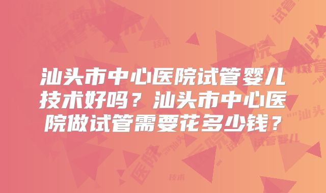 汕头市中心医院试管婴儿技术好吗？汕头市中心医院做试管需要花多少钱？