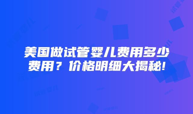 美国做试管婴儿费用多少费用？价格明细大揭秘!