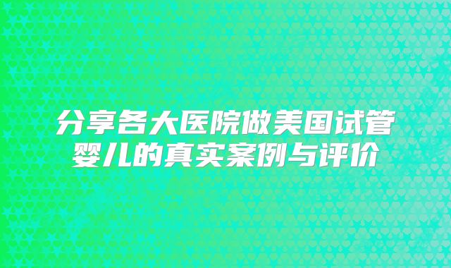分享各大医院做美国试管婴儿的真实案例与评价