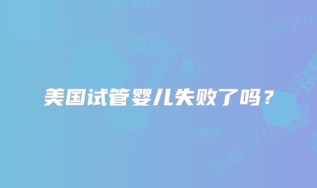 美国试管婴儿失败了吗？