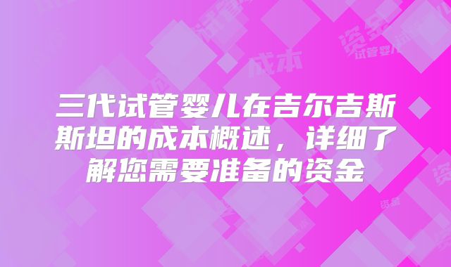 三代试管婴儿在吉尔吉斯斯坦的成本概述,详细了解您需要准备的资金