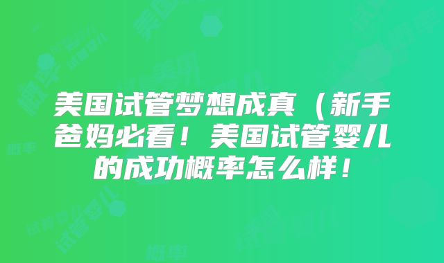美国试管梦想成真(新手爸妈必看!美国试管婴儿的成功概率怎么样!