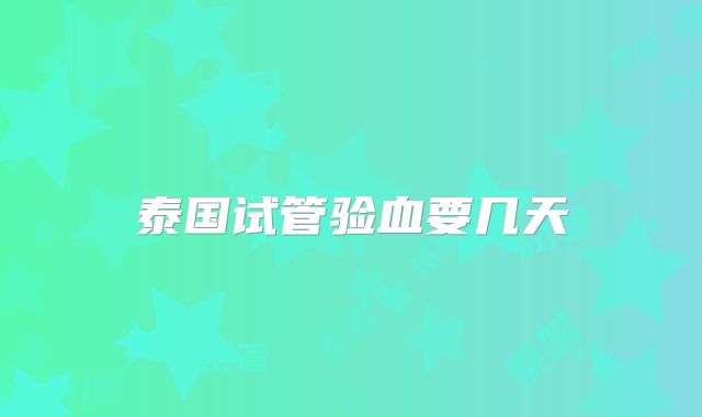 泰国试管验血要几天