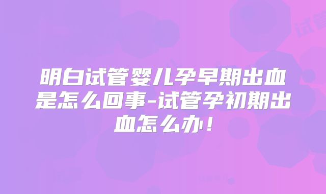 明白试管婴儿孕早期出血是怎么回事-试管孕初期出血怎么办！