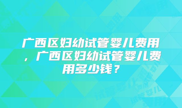 广西区妇幼试管婴儿费用，广西区妇幼试管婴儿费用多少钱？