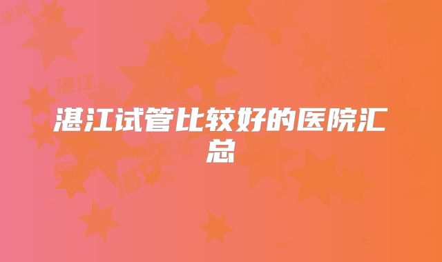 湛江试管比较好的医院汇总