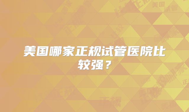 美国哪家正规试管医院比较强？