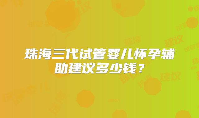 珠海三代试管婴儿怀孕辅助建议多少钱？
