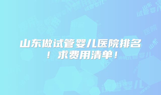 山东做试管婴儿医院排名!求费用清单!