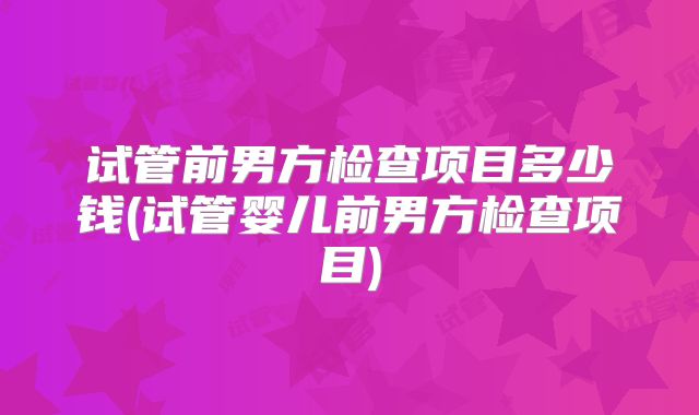 试管前男方检查项目多少钱(试管婴儿前男方检查项目)