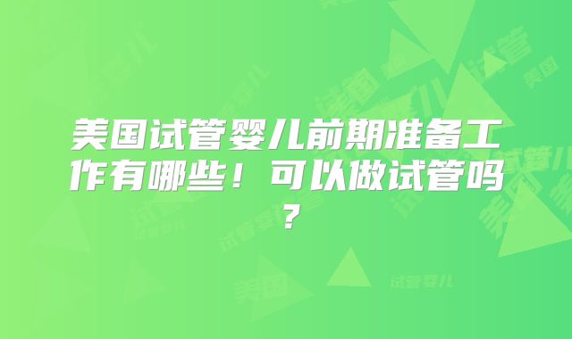 美国试管婴儿前期准备工作有哪些!可以做试管吗?