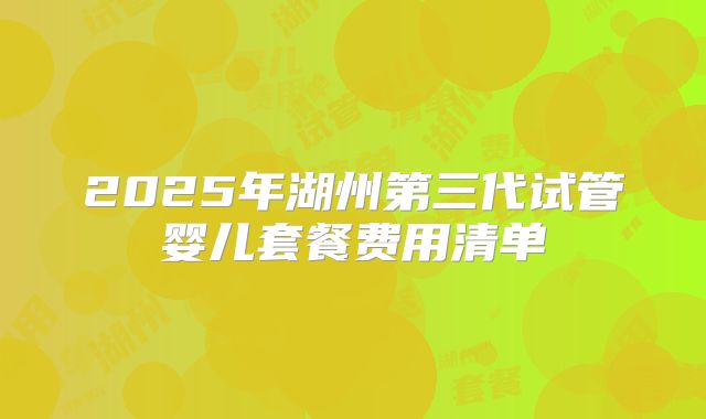 2025年湖州第三代试管婴儿套餐费用清单