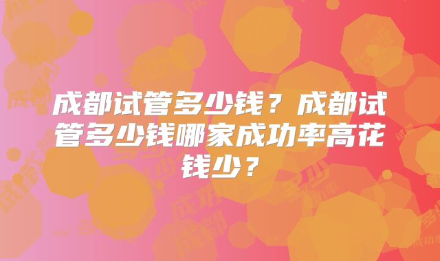 成都试管多少钱？成都试管多少钱哪家成功率高花钱少？