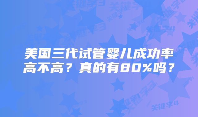 美国三代试管婴儿成功率高不高？真的有80%吗？