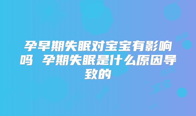 孕早期失眠对宝宝有影响吗 孕期失眠是什么原因导致的