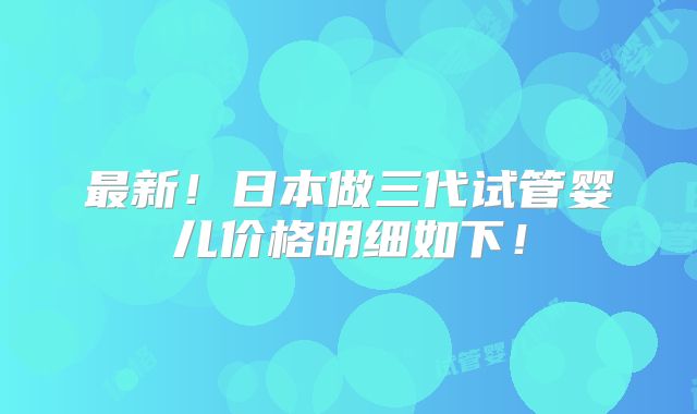 最新！日本做三代试管婴儿价格明细如下！