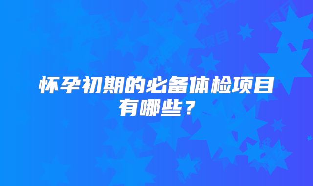 怀孕初期的必备体检项目有哪些？