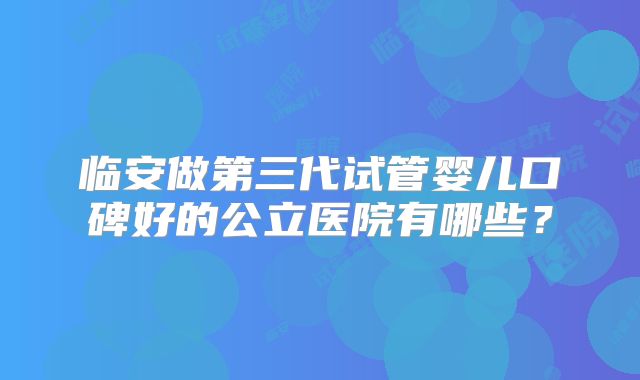 临安做第三代试管婴儿口碑好的公立医院有哪些？