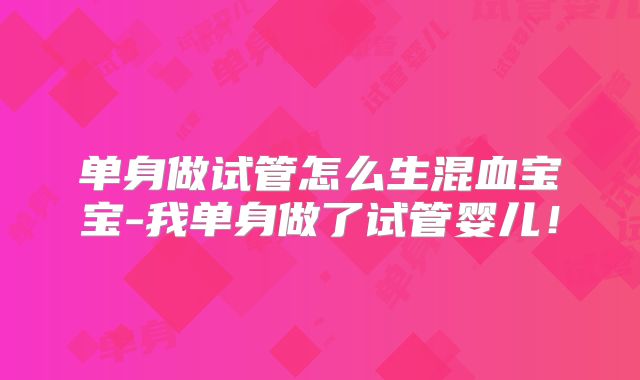单身做试管怎么生混血宝宝-我单身做了试管婴儿！