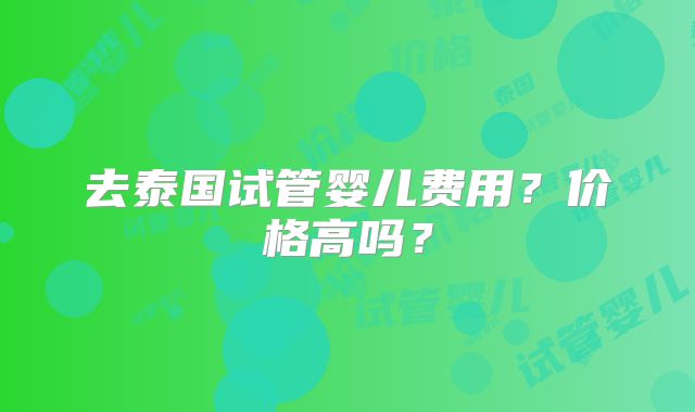 去泰国试管婴儿费用？价格高吗？