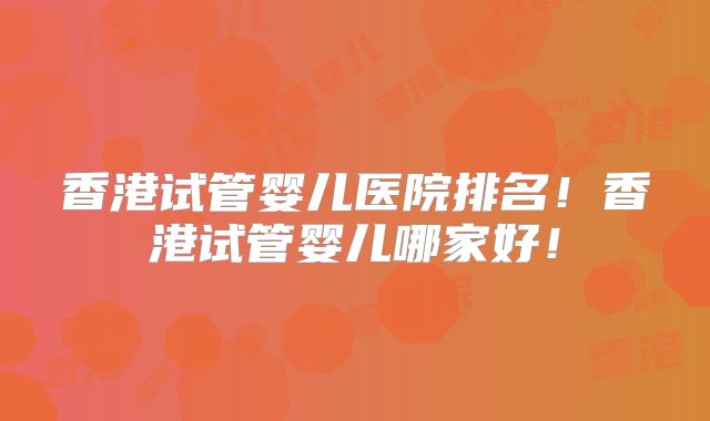 香港试管婴儿医院排名！香港试管婴儿哪家好！
