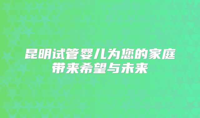 昆明试管婴儿为您的家庭带来希望与未来