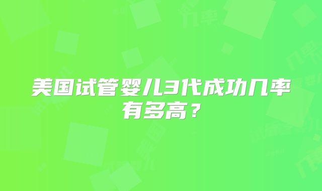 美国试管婴儿3代成功几率有多高?