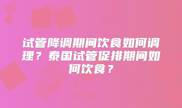 试管降调期间饮食如何调理?泰国试管促排期间如何饮食?