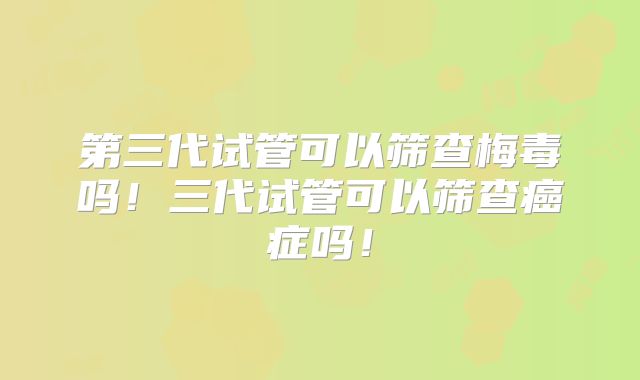 第三代试管可以筛查梅毒吗！三代试管可以筛查癌症吗！