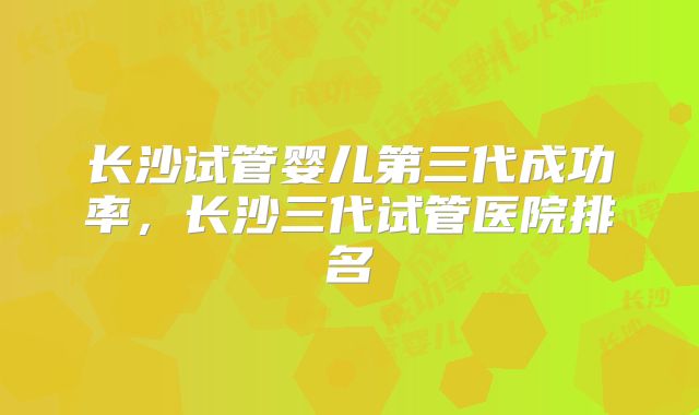 长沙试管婴儿第三代成功率,长沙三代试管医院排名