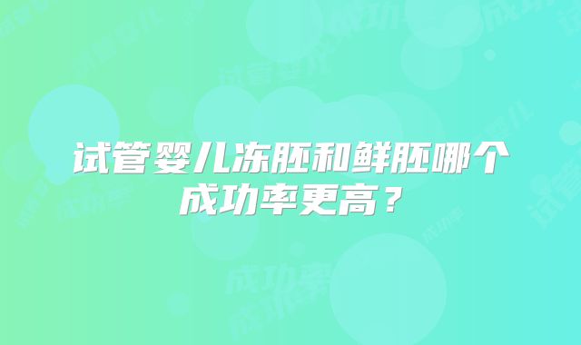 试管婴儿冻胚和鲜胚哪个成功率更高？
